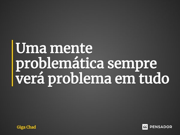 ⁠Uma mente problemática sempre verá problema em tudo... Frase de Giga Chad.