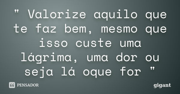 " Valorize aquilo que te faz bem, mesmo que isso custe uma lágrima, uma dor ou seja lá oque for "... Frase de gigant.