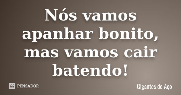 Nós vamos apanhar bonito, mas vamos cair batendo!... Frase de Gigantes de Aço.