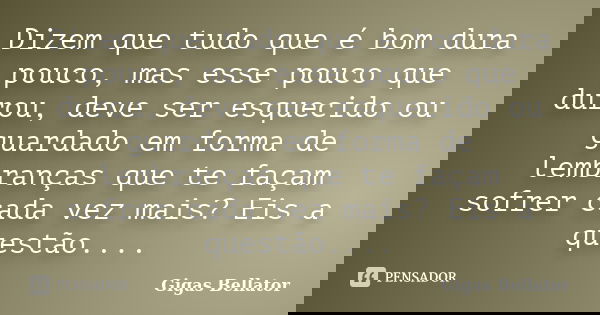 Dizem que tudo que é bom dura pouco, mas esse pouco que durou, deve ser esquecido ou guardado em forma de lembranças que te façam sofrer cada vez mais? Eis a qu... Frase de Gigas Bellator.