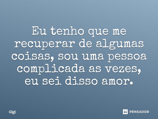 ⁠Eu tenho que me recuperar de algumas coisas, sou uma pessoa complicada as vezes, eu sei disso amor.... Frase de Gigi.