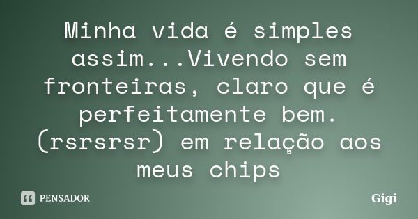 Minha vida é simples assim...Vivendo sem fronteiras, claro que é perfeitamente bem. (rsrsrsr) em relação aos meus chips... Frase de Gigi.