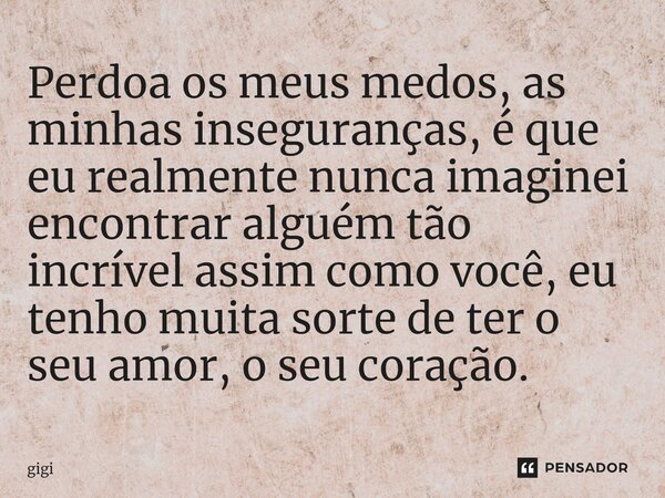 ⁠Perdoa os meus medos, as minhas inseguranças, é que eu realmente nunca imaginei encontrar alguém tão incrível assim como você, eu tenho muita sorte de ter o se... Frase de Gigi.