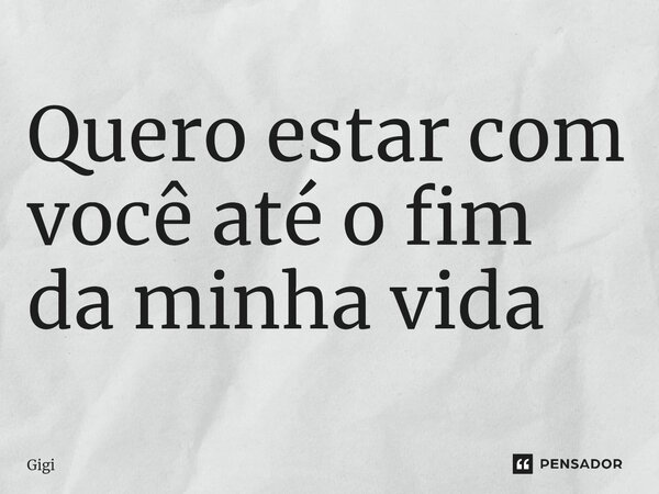 ⁠Quero estar com você até o fim da minha vida... Frase de Gigi.