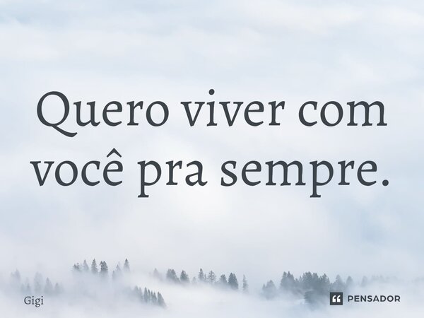 ⁠Quero viver com você pra sempre.... Frase de Gigi.