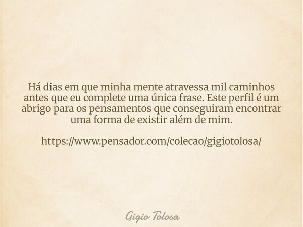 Há dias em que minha mente atravessa mil caminhos antes que eu complete uma única frase. Este perfil é um abrigo para os pensamentos que conseguiram encontrar u... Frase de Gigio Tolosa.