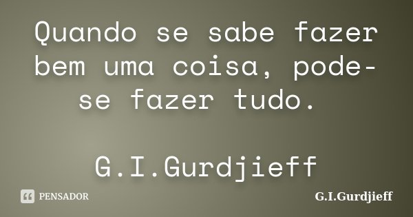 Quando se sabe fazer bem uma coisa, pode-se fazer tudo. G.I.Gurdjieff... Frase de G.I.Gurdjieff.