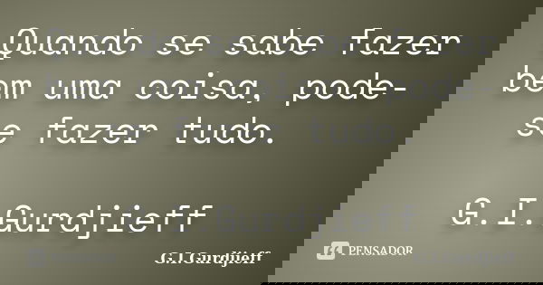 Quando se sabe fazer bem uma coisa, pode-se fazer tudo. G.I.Gurdjieff... Frase de G.I.Gurdjieff.