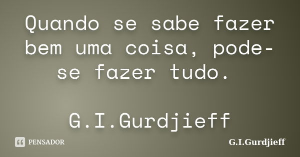 Quando se sabe fazer bem uma coisa, pode-se fazer tudo. G.I.Gurdjieff... Frase de G.I.Gurdjieff.