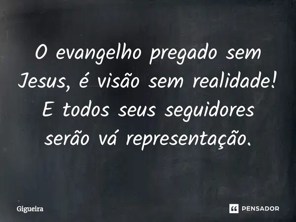O evangelho pregado sem Jesus, é visão sem realidade! E todos seus seguidores serão vá representação.... Frase de Gigueira.