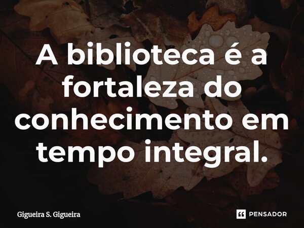 ⁠A biblioteca é a fortaleza do conhecimento em tempo integral.... Frase de Gigueira S. Gigueira.