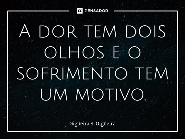 ⁠A dor tem dois olhos e o sofrimento tem um motivo.... Frase de Gigueira S. Gigueira.