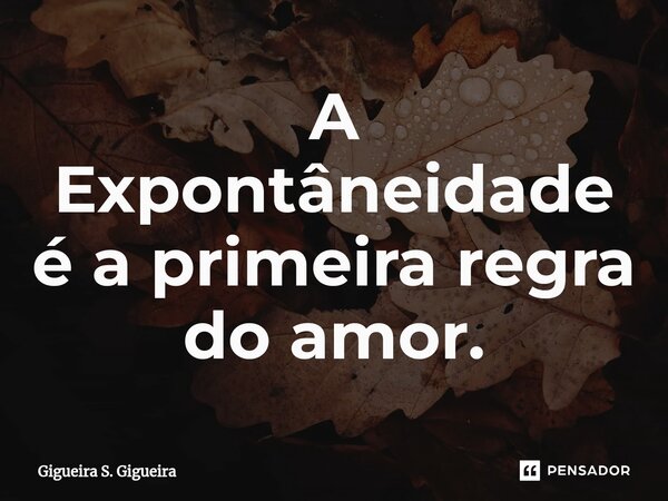 ⁠A Expontâneidade é a primeira regra do amor.... Frase de Gigueira S. Gigueira.