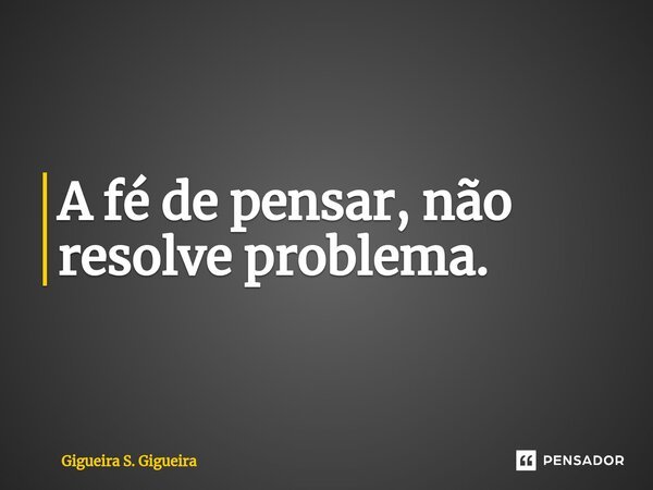 ⁠A fé de pensar, não resolve problema.... Frase de Gigueira S. Gigueira.