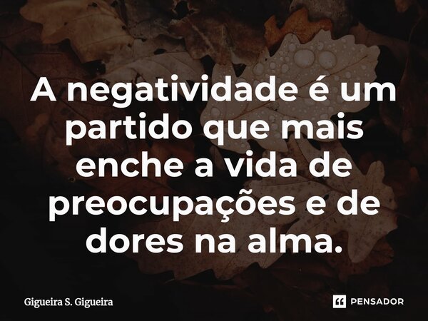 ⁠A negatividade é um partido que mais enche a vida de preocupações e de dores na alma.... Frase de Gigueira S. Gigueira.