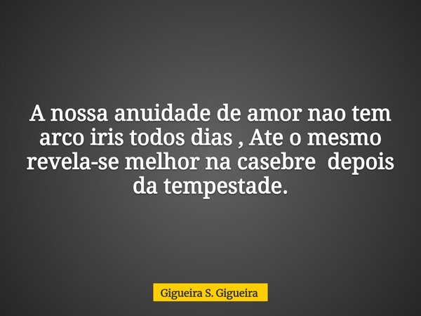 A nossa anuidade de amor nao tem arco iris todos dias , Ate o mesmo revela-se melhor na casebre depois da tempestade.... Frase de Gigueira S. Gigueira.