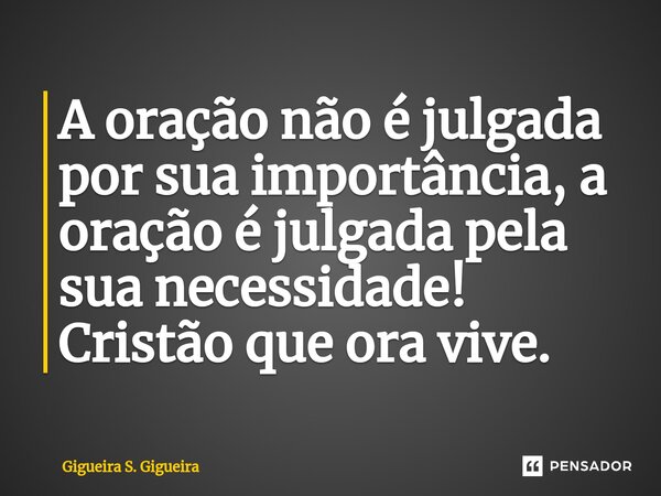 ⁠A oração não é julgada por sua importância, a oração é julgada pela sua necessidade! Cristão que ora vive.... Frase de Gigueira S. Gigueira.