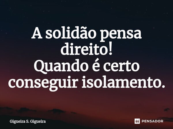 ⁠A solidão pensa direito! Quando é certo conseguir isolamento.... Frase de Gigueira S. Gigueira.