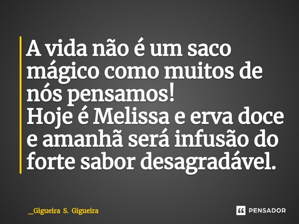 A vida não é um saco mágico como muitos de nós pensamos! Hoje é Melissa e erva doce e amanhã será infusão do forte sabor desagradável.... Frase de _Gigueira S. Gigueira.