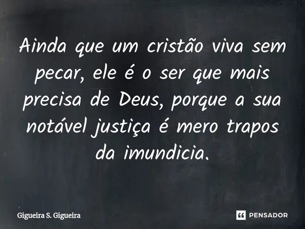 ⁠Ainda que um cristão viva sem pecar, ele é o ser que mais precisa de Deus, porque a sua notável justiça é mero trapos da imundicia.... Frase de Gigueira S. Gigueira.