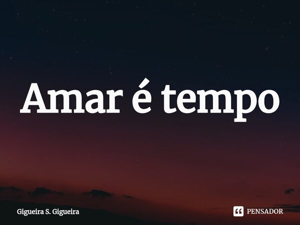 Amar é tempo⁠... Frase de Gigueira S. Gigueira.