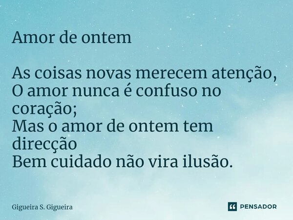 ⁠Amor de ontem As coisas novas merecem atenção,
O amor nunca é confuso no coração;
Mas o amor de ontem tem direcção
Bem cuidado não vira ilusão.... Frase de Gigueira S. Gigueira.