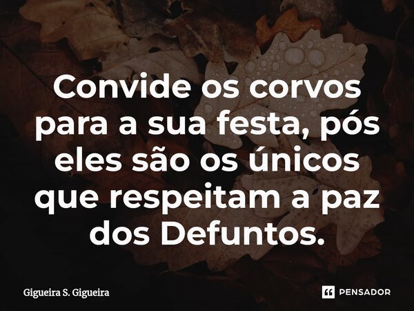 ⁠⁠Convide os corvos para a sua festa, pós eles são os únicos que respeitam a paz dos Defuntos.... Frase de Gigueira S. Gigueira.