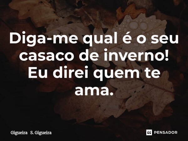 Diga-me qual é o seu casaco de inverno!
Eu direi quem te ama⁠.... Frase de Gigueira S. Gigueira.