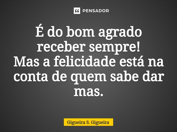 É do bom agrado receber ⁠sempre! Mas a felicidade está na conta de quem sabe dar mas.... Frase de Gigueira S. Gigueira.