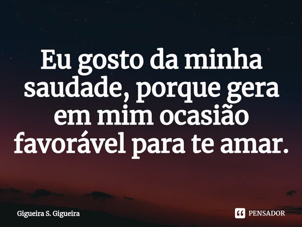 ⁠Eu gosto da minha saudade, porque gera em mim ocasião favorável para te amar.... Frase de Gigueira S. Gigueira.