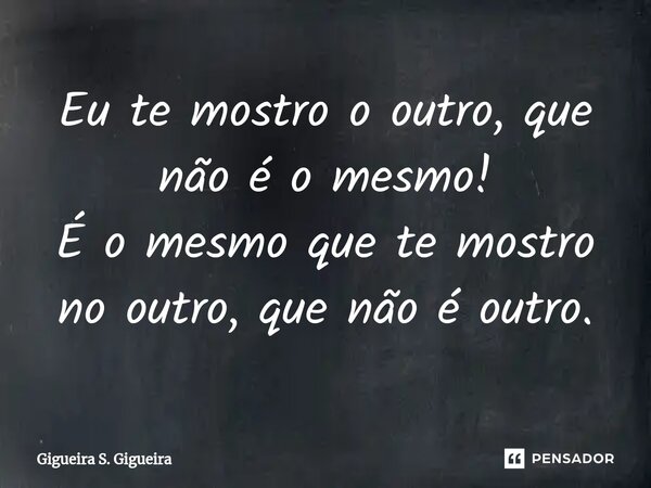 ⁠Eu te mostro o outro, que não é o mesmo! É o mesmo que te mostro no outro, que não é outro.... Frase de Gigueira S. Gigueira.