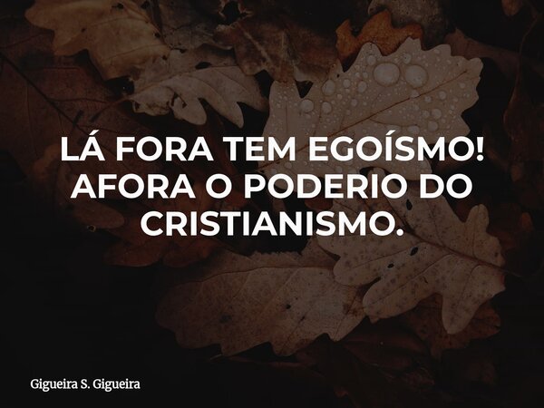 LÁ FORA TEM EGOÍSMO! AFORA O PODERIO DO CRISTIANISMO.⁠... Frase de Gigueira S. Gigueira.