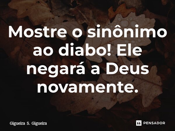 ⁠Mostre o sinônimo ao diabo! Ele negará a Deus novamente.... Frase de Gigueira S. Gigueira.