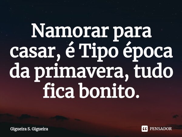 ⁠Namorar para casar, é Tipo época da primavera, tudo fica bonito.... Frase de Gigueira S. Gigueira.