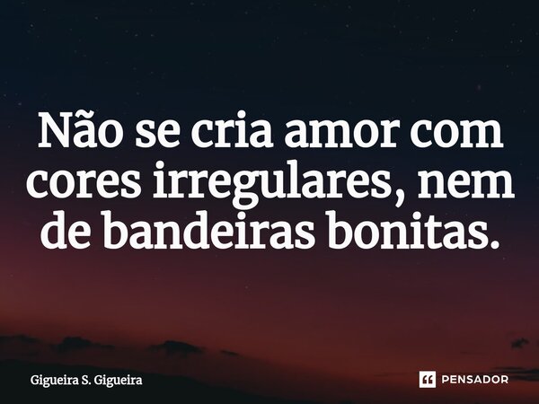 Não se cria amor com cores irregulares, nem de bandeiras bonitas.... Frase de Gigueira S. Gigueira.