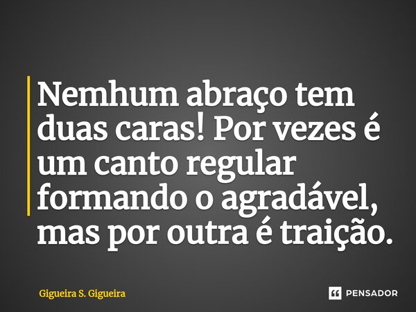 ⁠Nemhum abraço tem duas caras! Por vezes é um canto regular formando o agradável, mas por outra é traição.... Frase de Gigueira S. Gigueira.