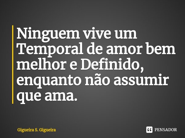 ⁠Ninguem vive um Temporal de amor bem melhor e Definido, enquanto não assumir que ama.... Frase de Gigueira S. Gigueira.