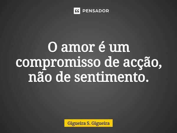 O amor é um compromisso de acção, não de sentimento.⁠... Frase de Gigueira S. Gigueira.