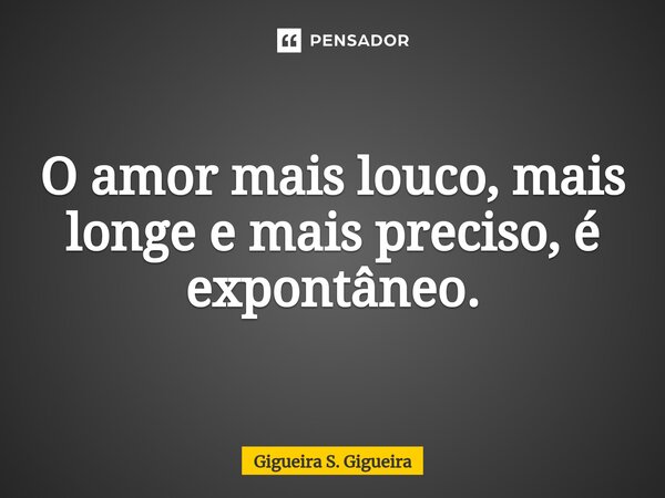 ⁠O amor mais louco, mais longe e mais preciso, é expontâneo.... Frase de Gigueira S. Gigueira.