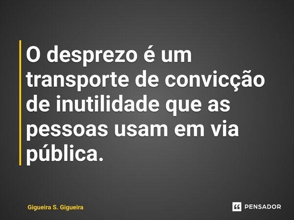 ⁠O desprezo é um transporte de convicção de inutilidade que as pessoas usam em via pública.... Frase de Gigueira S. Gigueira.
