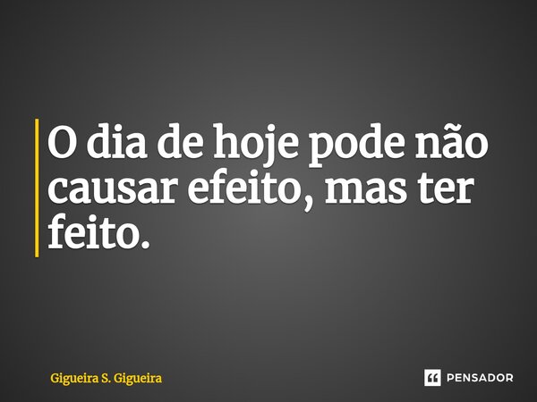 ⁠O dia de hoje pode não causar efeito, mas ter feito.... Frase de Gigueira S. Gigueira.