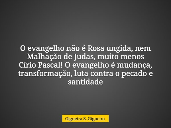O evangelho não é Rosa ungida, nem Malhação de Judas, muito menos Círio Pascal! O evangelho é mudança, transformação, luta contra o pecado e santidade... Frase de Gigueira S. Gigueira.