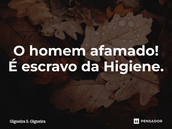 O homem afamado!
É escravo da Higiene.... Frase de Gigueira S. Gigueira.