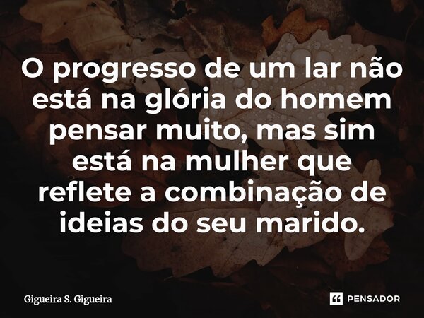 ⁠O progresso de um lar não está na glória do homem pensar muito, mas sim está na mulher que reflete a combinação de ideias do seu marido.... Frase de Gigueira S. Gigueira.