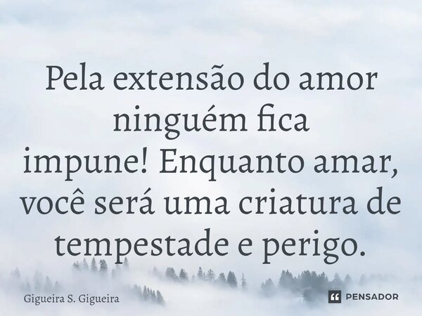 ⁠Pela extensão do amor ninguém fica impune!Enquanto amar, você será uma criatura de tempestade e perigo.... Frase de Gigueira S. Gigueira.