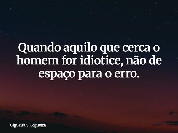 Quando aquilo que cerca o homem for idiotice, não de espaço para o erro.... Frase de Gigueira S. Gigueira.