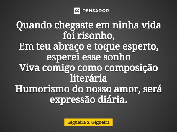 ⁠Quando chegaste em ninha vida foi risonho,
Em teu abraço e toque esperto, esperei esse sonho
Viva comigo como composição literária
Humorismo do nosso amor, ser... Frase de Gigueira S. Gigueira.