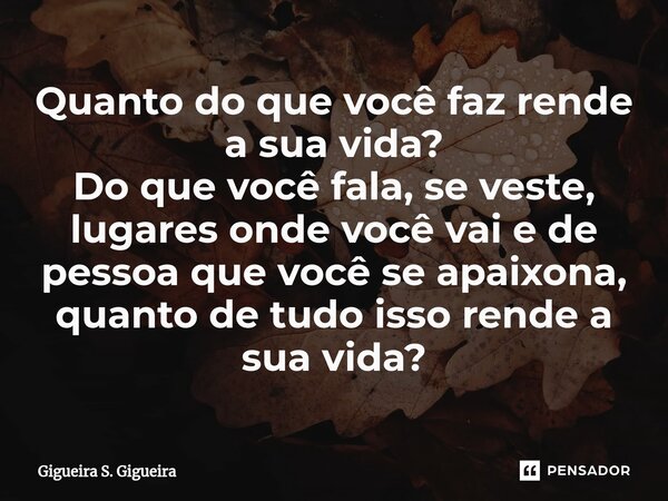 Quanto do que você faz rende a sua vida?
Do que você fala, se veste, lugares onde você vai e de pessoa que você se apaixona, quanto de tudo isso ⁠rende a sua vi... Frase de Gigueira S. Gigueira.