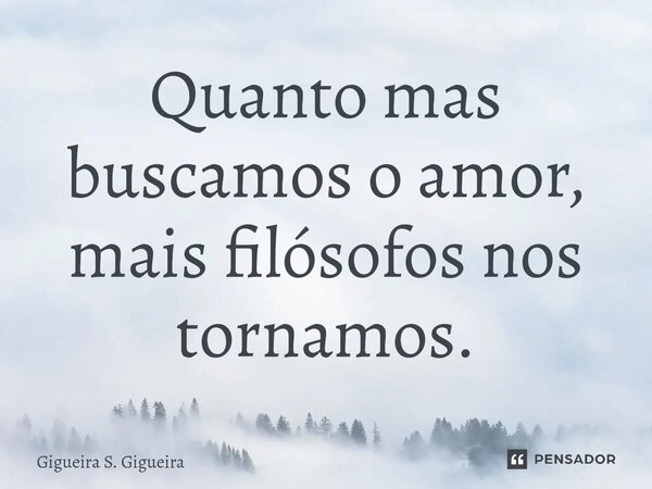 ⁠Quanto mas buscamos o amor, mais filósofos nos tornamos.... Frase de Gigueira S. Gigueira.