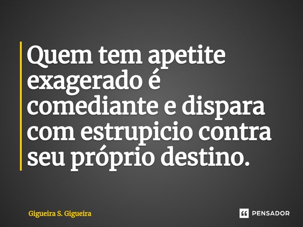 ⁠Quem tem apetite exagerado é comediante e dispara com estrupicio contra seu próprio destino.... Frase de Gigueira S. Gigueira.